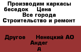 Производим каркасы беседок. › Цена ­ 22 000 - Все города Строительство и ремонт » Другое   . Ненецкий АО,Андег д.